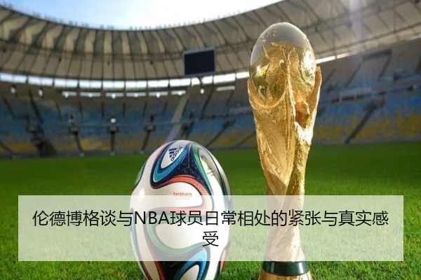 伦德博格谈与NBA球员日常相处的紧张与真实感受