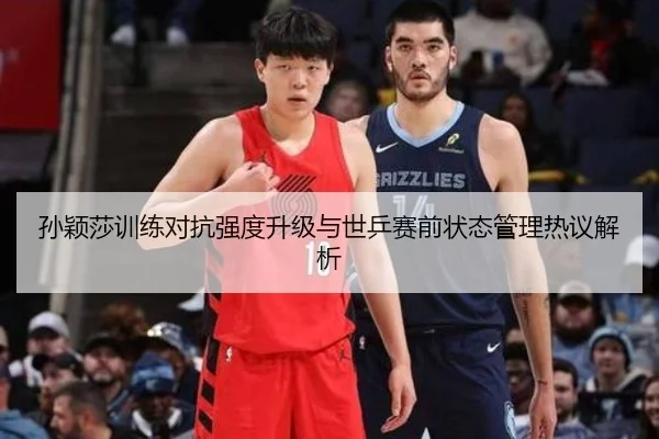 孙颖莎训练对抗强度升级与世乒赛前状态管理热议解析 | Kaiyun